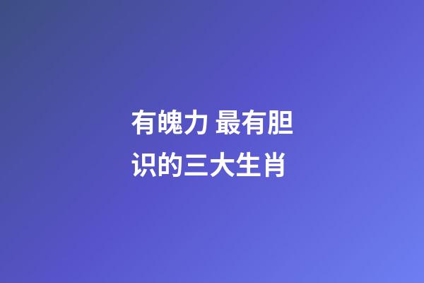 有魄力 最有胆识的三大生肖